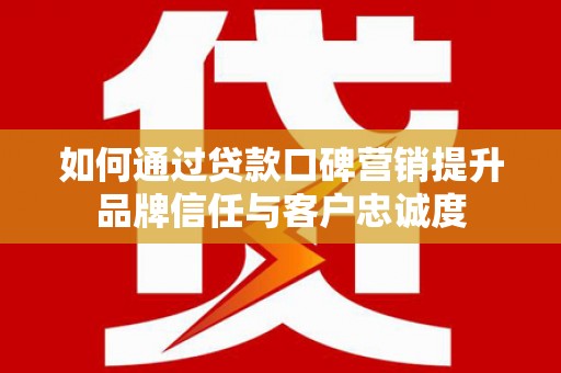 武安如何通过贷款口碑营销提升品牌信任与客户忠诚度