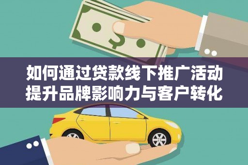 武安如何通过贷款线下推广活动提升品牌影响力与客户转化率