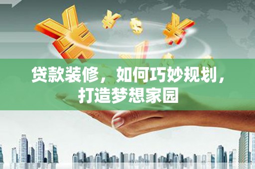武安贷款装修，如何巧妙规划，打造梦想家园