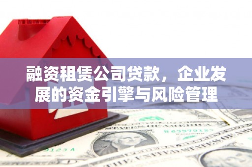 武安融资租赁公司贷款，企业发展的资金引擎与风险管理