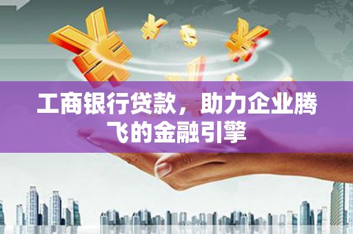 武安工商银行贷款，助力企业腾飞的金融引擎
