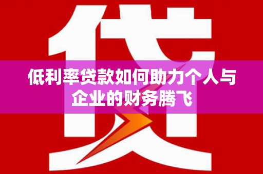 武安低利率贷款如何助力个人与企业的财务腾飞