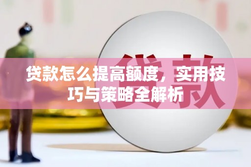 武安贷款怎么提高额度，实用技巧与策略全解析