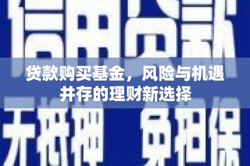 武安贷款购买基金，风险与机遇并存的理财新选择