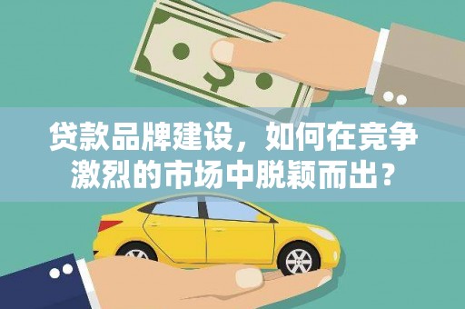 武安贷款品牌建设，如何在竞争激烈的市场中脱颖而出？