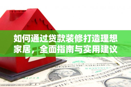 武安如何通过贷款装修打造理想家居，全面指南与实用建议