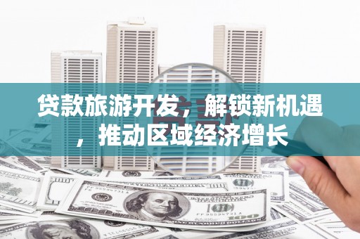 武安贷款旅游开发，解锁新机遇，推动区域经济增长