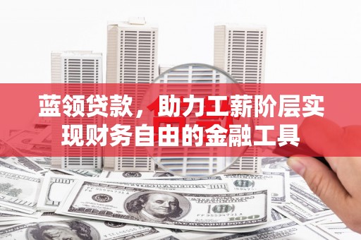 武安蓝领贷款，助力工薪阶层实现财务自由的金融工具