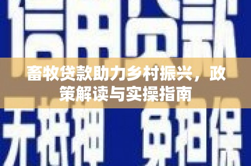 武安畜牧贷款助力乡村振兴，政策解读与实操指南