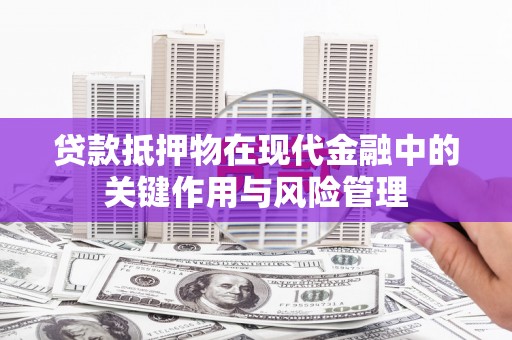 武安贷款抵押物在现代金融中的关键作用与风险管理
