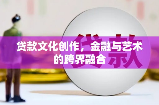 武安贷款文化创作，金融与艺术的跨界融合