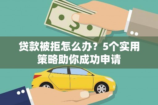 武安贷款被拒怎么办？5个实用策略助你成功申请
