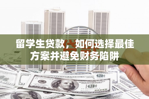 武安留学生贷款，如何选择最佳方案并避免财务陷阱
