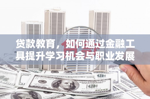 武安贷款教育，如何通过金融工具提升学习机会与职业发展