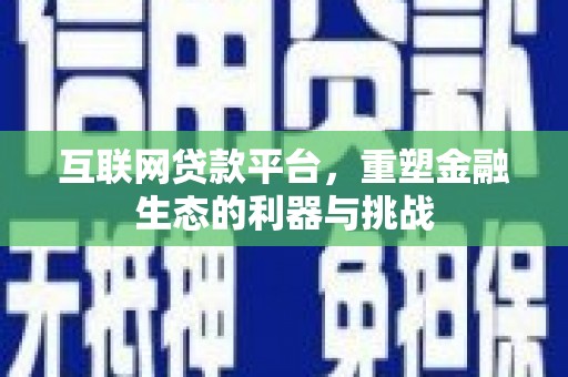 武安互联网贷款平台，重塑金融生态的利器与挑战