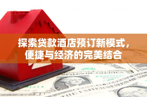 武安探索贷款酒店预订新模式，便捷与经济的完美结合