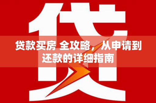 武安贷款买房 全攻略，从申请到还款的详细指南