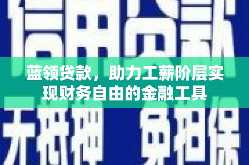 武安蓝领贷款，助力工薪阶层实现财务自由的金融工具