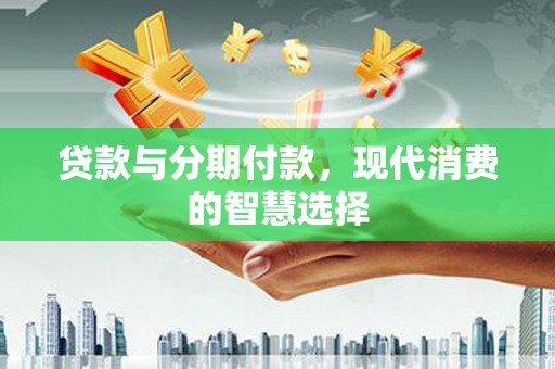 武安贷款与分期付款，现代消费的智慧选择