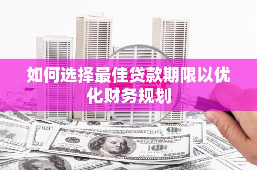 武安如何选择最佳贷款期限以优化财务规划