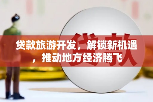 武安贷款旅游开发，解锁新机遇，推动地方经济腾飞