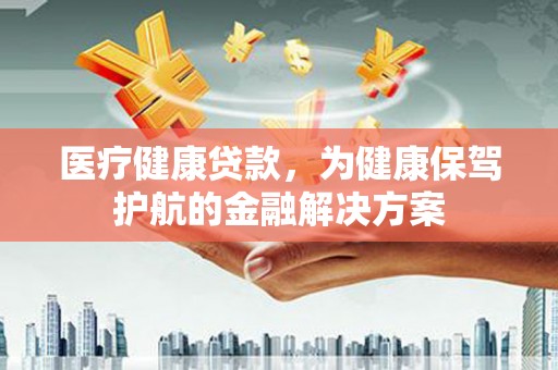 武安医疗健康贷款，为健康保驾护航的金融解决方案