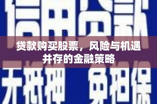 武安贷款购买股票，风险与机遇并存的金融策略