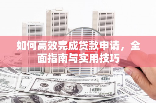 武安如何高效完成贷款申请，全面指南与实用技巧