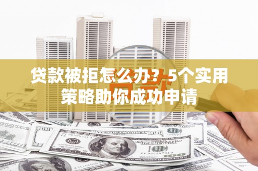 武安贷款被拒怎么办？5个实用策略助你成功申请