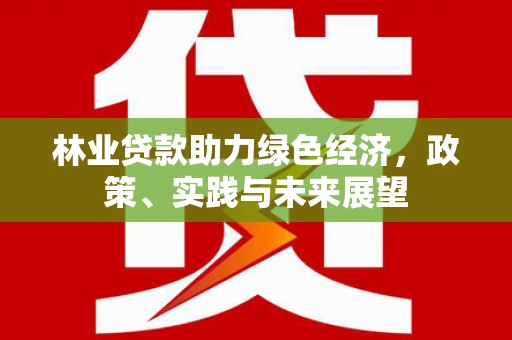 武安林业贷款助力绿色经济，政策、实践与未来展望