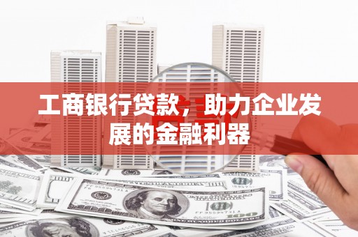 武安工商银行贷款，助力企业发展的金融利器