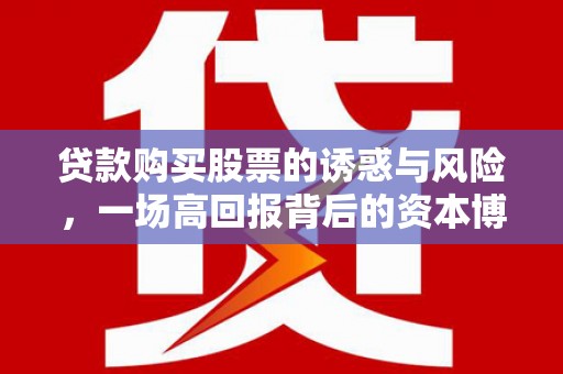 武安贷款购买股票的诱惑与风险，一场高回报背后的资本博弈
