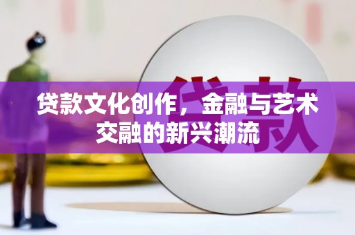 武安贷款文化创作，金融与艺术交融的新兴潮流