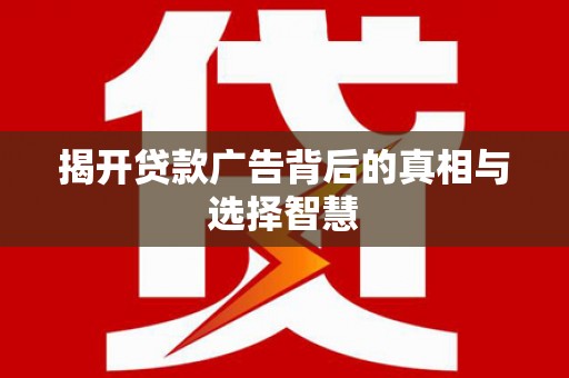 武安揭开贷款广告背后的真相与选择智慧