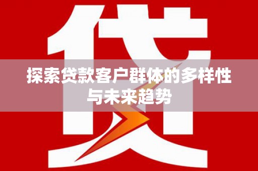 武安探索贷款客户群体的多样性与未来趋势
