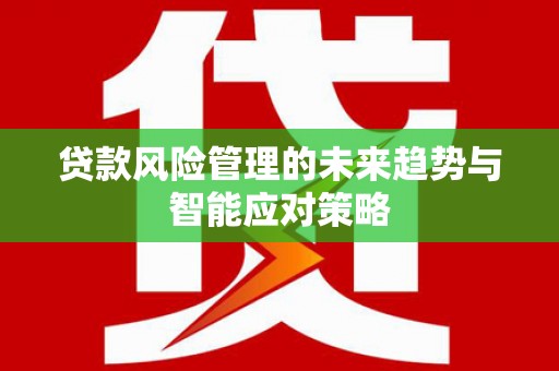 武安贷款风险管理的未来趋势与智能应对策略