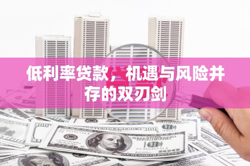 武安低利率贷款，机遇与风险并存的双刃剑