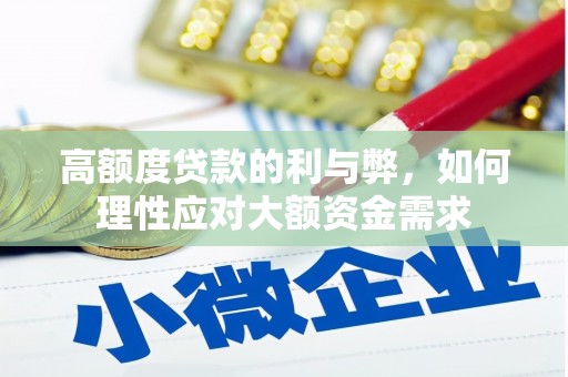 武安高额度贷款的利与弊，如何理性应对大额资金需求