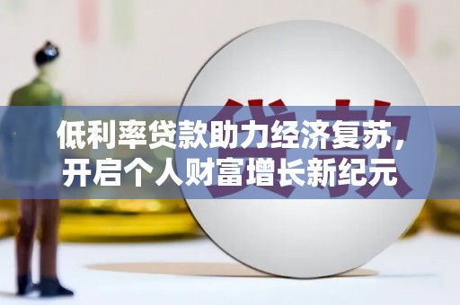 武安低利率贷款助力经济复苏，开启个人财富增长新纪元
