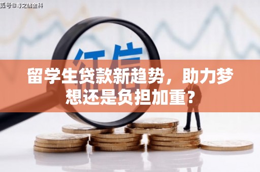 武安留学生贷款新趋势，助力梦想还是负担加重？