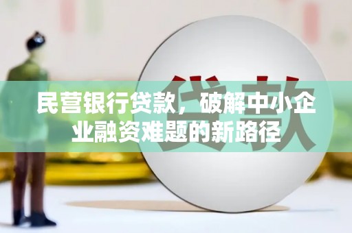 武安民营银行贷款，破解中小企业融资难题的新路径