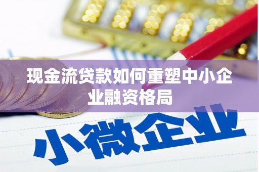武安现金流贷款如何重塑中小企业融资格局