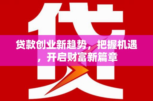 武安贷款创业新趋势，把握机遇，开启财富新篇章