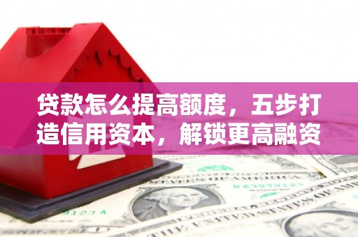 武安贷款怎么提高额度，五步打造信用资本，解锁更高融资空间