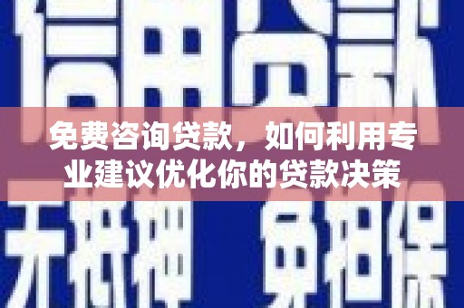 武安免费咨询贷款，如何利用专业建议优化你的贷款决策