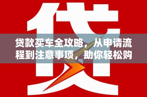 武安贷款买车全攻略，从申请流程到注意事项，助你轻松购车