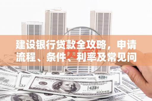 武安建设银行贷款全攻略，申请流程、条件、利率及常见问题解答