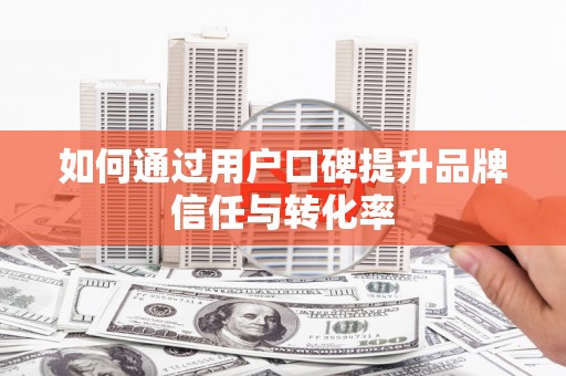 武安如何通过用户口碑提升品牌信任与转化率
