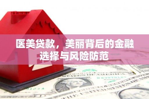 武安医美贷款，美丽背后的金融选择与风险防范
